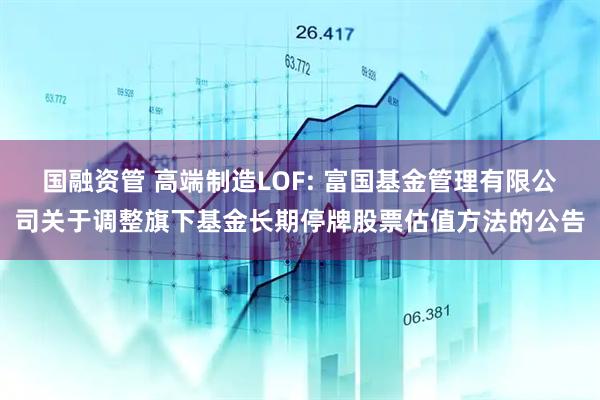 国融资管 高端制造LOF: 富国基金管理有限公司关于调整旗下基金长期停牌股票估值方法的公告