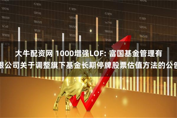 大牛配资网 1000增强LOF: 富国基金管理有限公司关于调整旗下基金长期停牌股票估值方法的公告