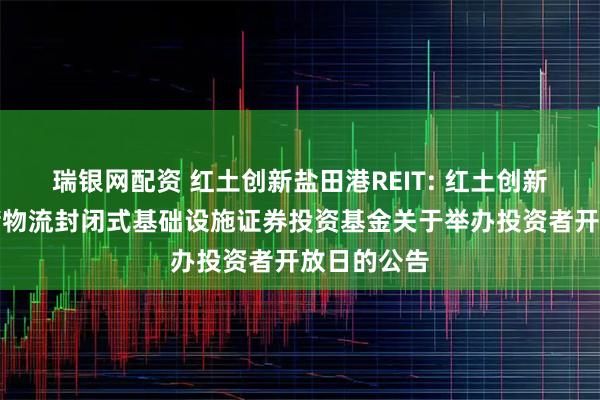 瑞银网配资 红土创新盐田港REIT: 红土创新盐田港仓储物流封闭式基础设施证券投资基金关于举办投资者开放日的公告