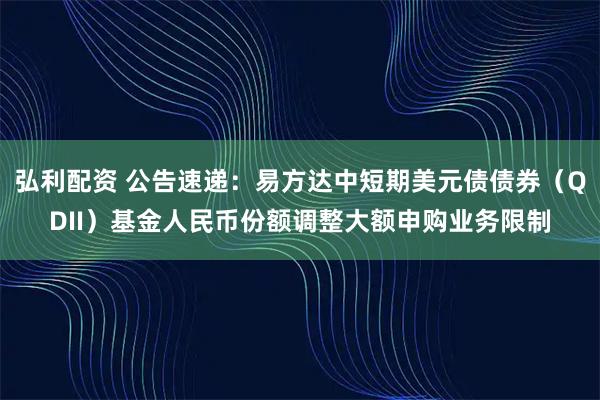 弘利配资 公告速递：易方达中短期美元债债券（QDII）基金人民币份额调整大额申购业务限制