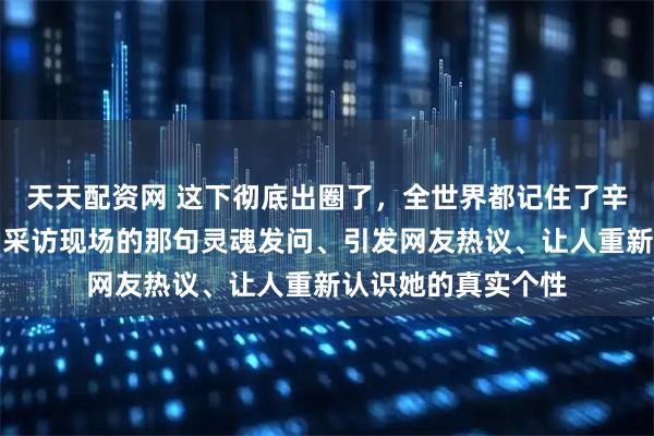 天天配资网 这下彻底出圈了，全世界都记住了辛芷蕾在威尼斯影后采访现场的那句灵魂发问、引发网友热议、让人重新认识她的真实个性