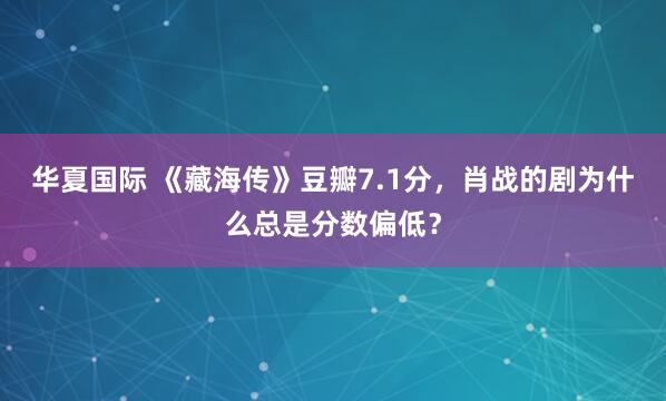华夏国际 《藏海传》豆瓣7.1分，肖战的剧为什么总是分数偏低？