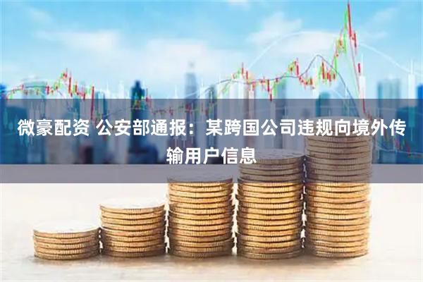 微豪配资 公安部通报：某跨国公司违规向境外传输用户信息
