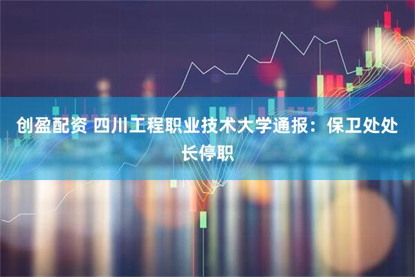 创盈配资 四川工程职业技术大学通报：保卫处处长停职