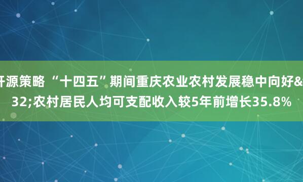 开源策略 “十四五”期间重庆农业农村发展稳中向好&#32;农村居民人均可支配收入较5年前增长35.8%
