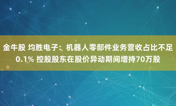 金牛股 均胜电子：机器人零部件业务营收占比不足0.1% 控股股东在股价异动期间增持70万股