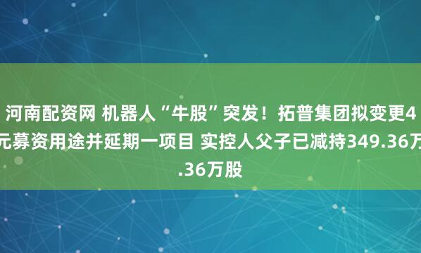 河南配资网 机器人“牛股”突发！拓普集团拟变更4亿元募资用途并延期一项目 实控人父子已减持349.36万股