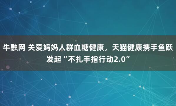 牛融网 关爱妈妈人群血糖健康，天猫健康携手鱼跃发起“不扎手指行动2.0”