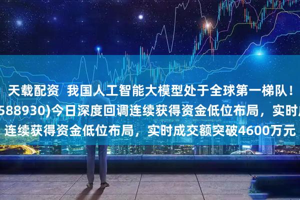 天载配资  我国人工智能大模型处于全球第一梯队！科创板人工智能ETF(588930)今日深度回调连续获得资金低位布局，实时成交额突破4600万元