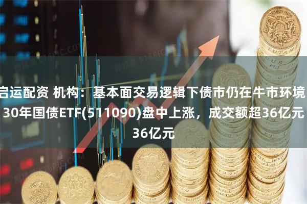 启运配资 机构：基本面交易逻辑下债市仍在牛市环境。30年国债ETF(511090)盘中上涨，成交额超36亿元