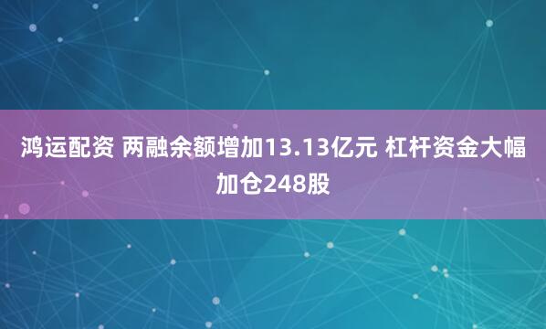 鸿运配资 两融余额增加13.13亿元 杠杆资金大幅加仓248股