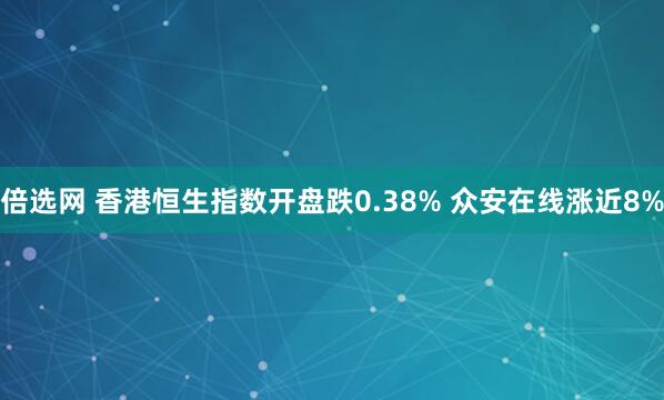 倍选网 香港恒生指数开盘跌0.38% 众安在线涨近8%