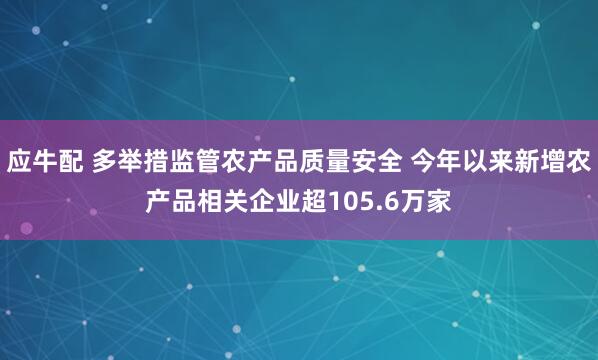 应牛配 多举措监管农产品质量安全 今年以来新增农产品相关企业超105.6万家