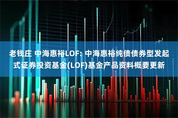 老钱庄 中海惠裕LOF: 中海惠裕纯债债券型发起式证券投资基金(LOF)基金产品资料概要更新