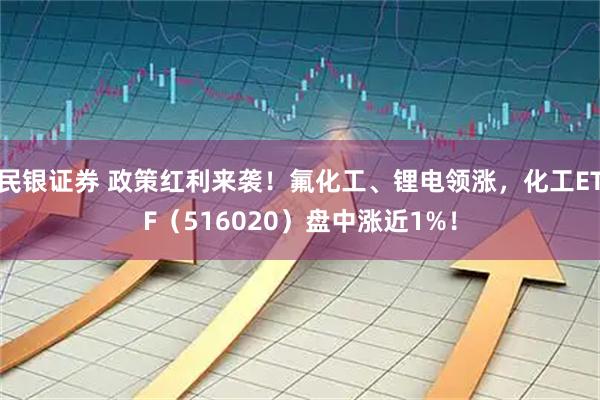 民银证券 政策红利来袭！氟化工、锂电领涨，化工ETF（516020）盘中涨近1%！