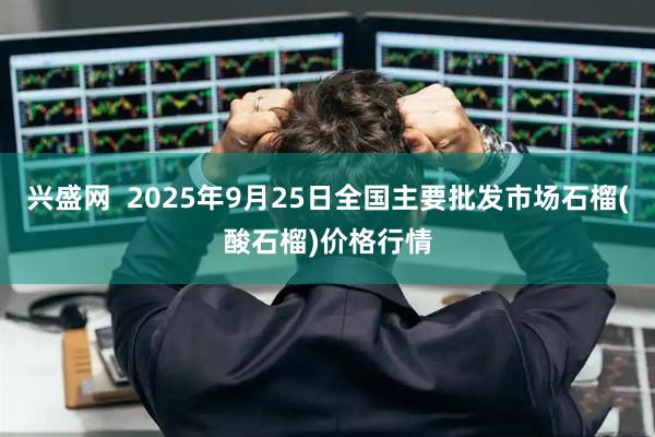 兴盛网  2025年9月25日全国主要批发市场石榴(酸石榴)价格行情