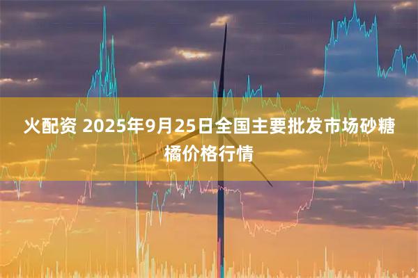 火配资 2025年9月25日全国主要批发市场砂糖橘价格行情