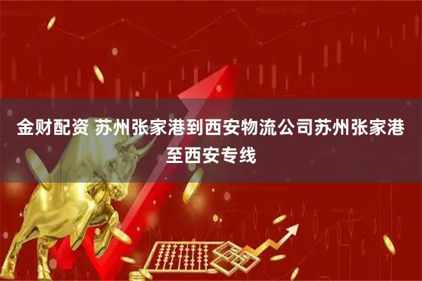 金财配资 苏州张家港到西安物流公司苏州张家港至西安专线