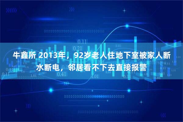 牛鑫所 2013年，92岁老人住地下室被家人断水断电，邻居看不下去直接报警