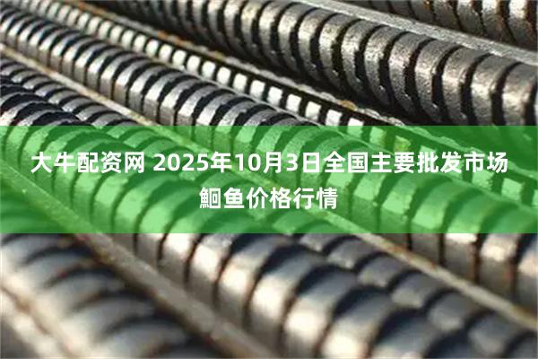 大牛配资网 2025年10月3日全国主要批发市场鮰鱼价格行情