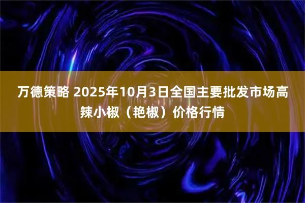 万德策略 2025年10月3日全国主要批发市场高辣小椒（艳椒）价格行情