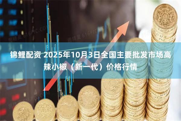 锦鲤配资 2025年10月3日全国主要批发市场高辣小椒（新一代）价格行情