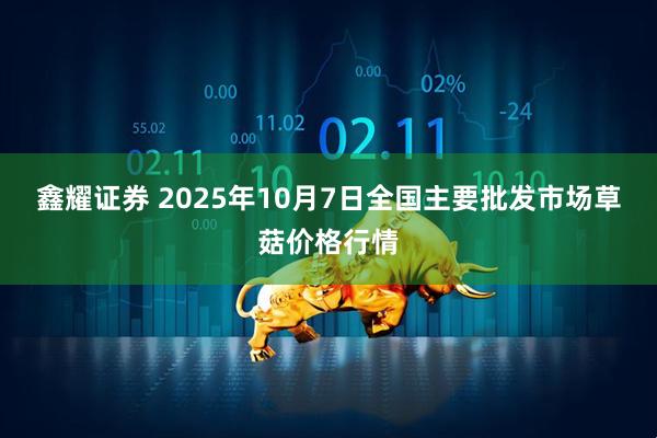 鑫耀证券 2025年10月7日全国主要批发市场草菇价格行情
