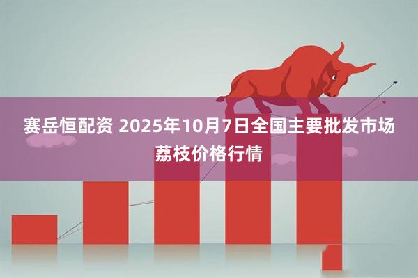 赛岳恒配资 2025年10月7日全国主要批发市场荔枝价格行情