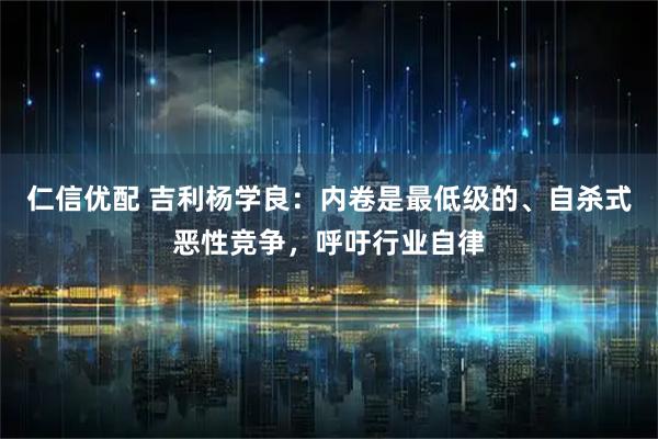仁信优配 吉利杨学良：内卷是最低级的、自杀式恶性竞争，呼吁行业自律