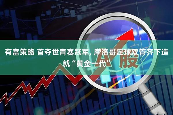有富策略 首夺世青赛冠军, 摩洛哥足球双管齐下造就“黄金一代”