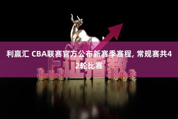 利赢汇 CBA联赛官方公布新赛季赛程, 常规赛共42轮比赛