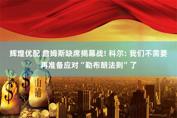 辉煌优配 詹姆斯缺席揭幕战! 科尔: 我们不需要再准备应对“勒布朗法则”了