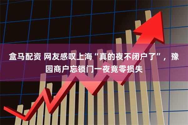盒马配资 网友感叹上海“真的夜不闭户了”，豫园商户忘锁门一夜竟零损失
