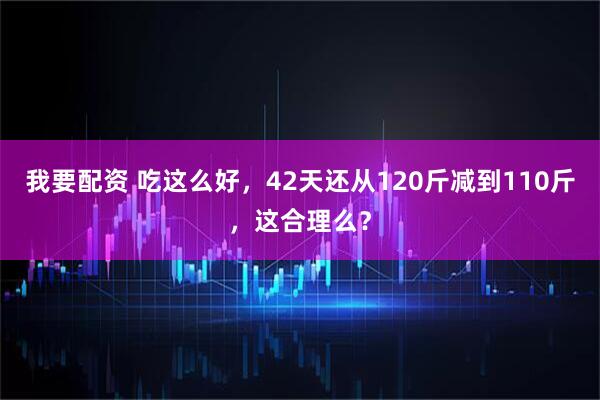 我要配资 吃这么好,42天还从120斤减到110斤,这合理么?